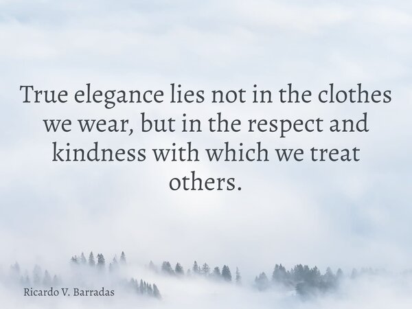 True elegance lies not in the clothes we wear, but in the respect and kindness with which we treat others.... Frase de Ricardo V. Barradas.