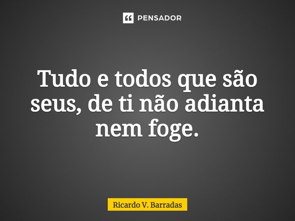 ⁠Tudo e todos que são seus, de ti não adianta nem foge.... Frase de Ricardo V. Barradas.