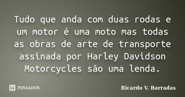 Tudo que anda com duas rodas e um motor é uma moto mas todas as obras de arte de transporte assinada por Harley Davidson Motorcycles são uma lenda.... Frase de RICARDO V. BARRADAS.