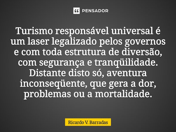 Turismo responsável universal é um laser legalizado pelos governos e com toda estrutura de diversão, com segurança e tranqüilidade. Distante disto só, aventura... Frase de Ricardo V. Barradas.