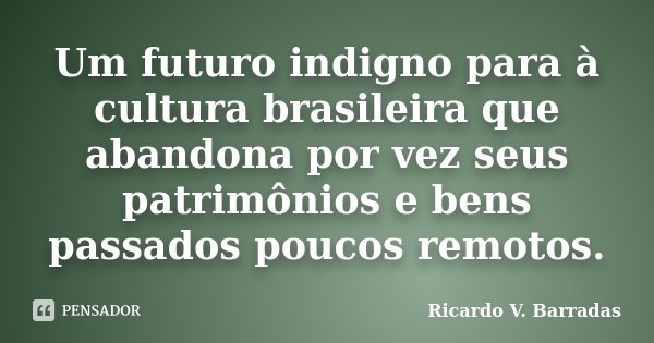 Um futuro indigno para à cultura brasileira que abandona por vez seus patrimônios e bens passados poucos remotos.... Frase de Ricardo V. Barradas.