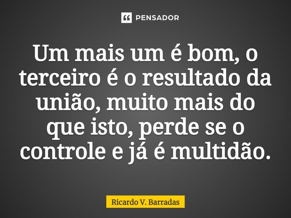 ⁠Um mais um é bom, o terceiro é o resultado da união, muito mais do que isto, perde se o controle e já é multidão.... Frase de Ricardo V. Barradas.