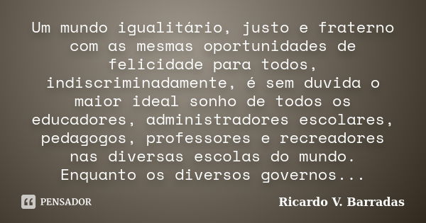 Um mundo igualitário, justo e fraterno com as mesmas oportunidades de felicidade para todos, indiscriminadamente, é sem duvida o maior ideal sonho de todos os e... Frase de RICARDO V. BARRADAS.