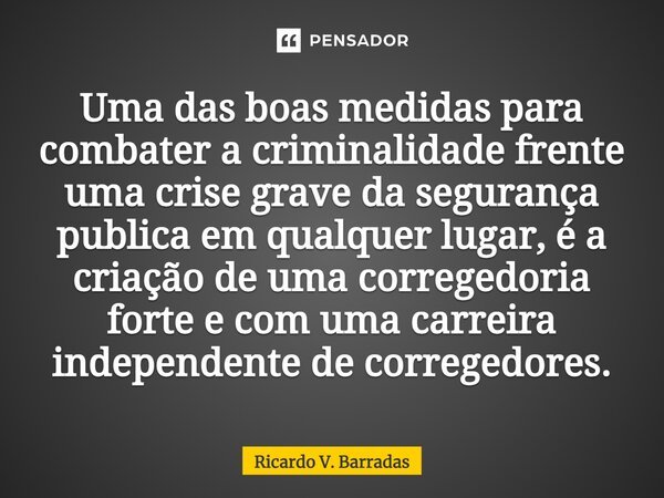 ⁠Uma das boas medidas para combater a criminalidade frente uma crise grave da segurança publica em qualquer lugar, é a criação de uma corregedoria forte e com u... Frase de Ricardo V. Barradas.