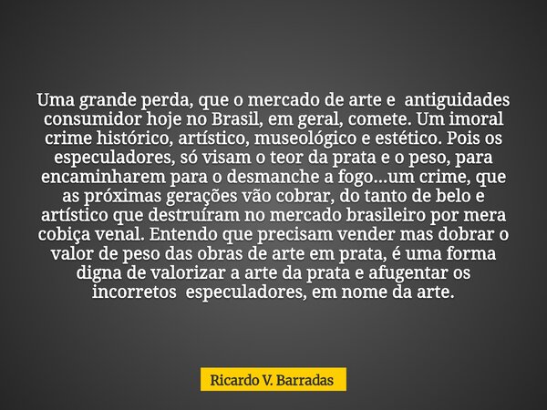 Uma grande perda, que o mercado de arte e antiguidades consumidor hoje no Brasil, em geral, comete. Um imoral crime histórico, artístico, museológico e estético... Frase de Ricardo V. Barradas.