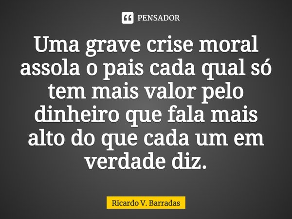 ⁠Uma grave crise moral assola o pais cada qual só tem mais valor pelo dinheiro que fala mais alto do que cada um em verdade diz.... Frase de Ricardo V. Barradas.