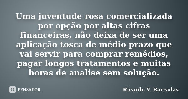 Uma juventude rosa comercializada por opção por altas cifras financeiras, não deixa de ser uma aplicação tosca de médio prazo que vai servir para comprar remédi... Frase de Ricardo V. Barradas.