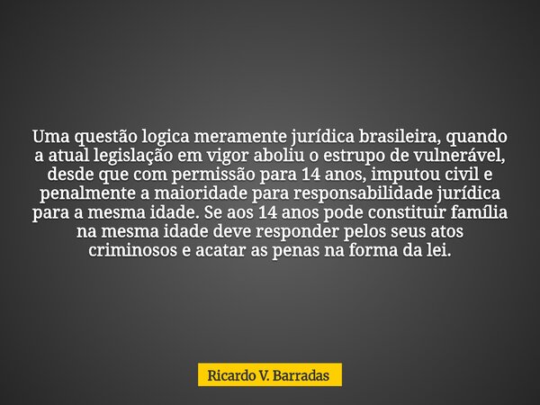 Uma questão logica meramente jurídica brasileira, quando a atual legislação em vigor aboliu o estrupo de vulnerável, desde que com permissão para 14 anos, imput... Frase de Ricardo V. Barradas.