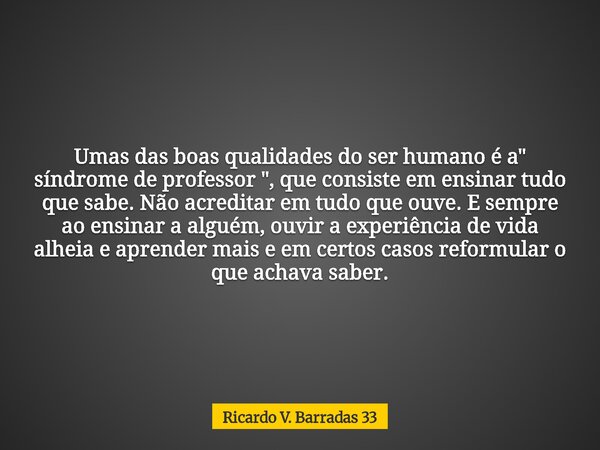 Umas das boas qualidades do ser humano é a " síndrome de professor ", que consiste em ensinar tudo que sabe. Não acreditar em tudo que ouve. E sempre ... Frase de Ricardo V. Barradas 33.