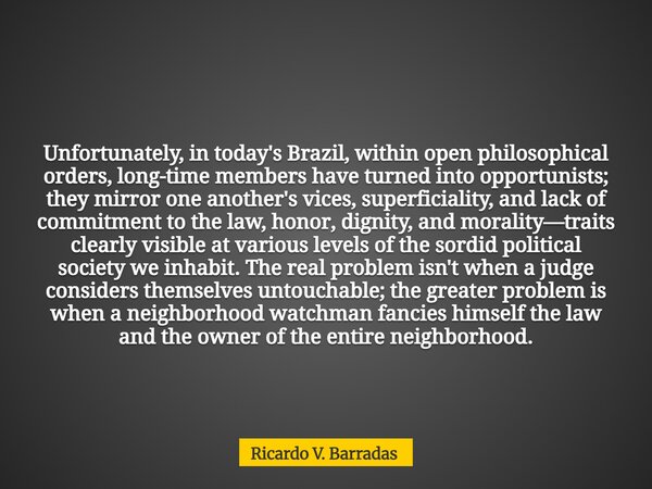 Unfortunately, in today's Brazil, within open philosophical orders, long-time members have turned into opportunists; they mirror one another's vices, superficia... Frase de Ricardo V. Barradas.