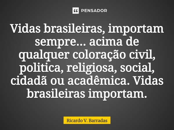 ⁠Vidas brasileiras, importam sempre... acima de qualquer coloração civil, politica, religiosa, social, cidadã ou acadêmica. Vidas brasileiras importam.... Frase de Ricardo V. Barradas.