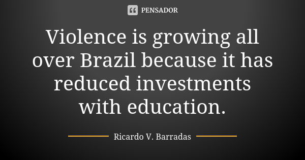 Violence is growing all over Brazil because it has reduced investments with education.... Frase de RICARDO V. BARRADAS.