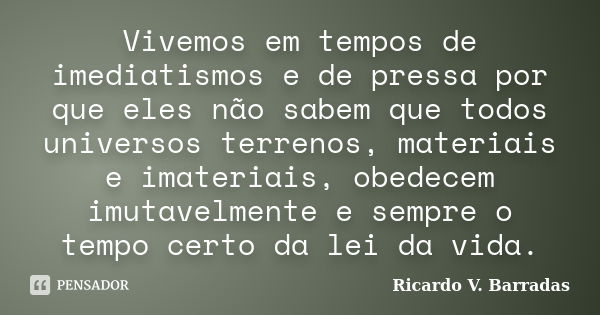 Vivemos em tempos de imediatismos e de pressa por que eles não sabem que todos universos terrenos, materiais e imateriais, obedecem imutavelmente e sempre o tem... Frase de RICARDO V. BARRADAS.