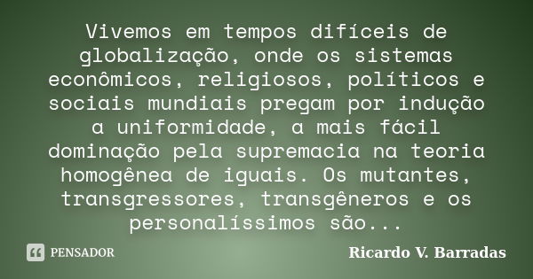 Vivemos em tempos difíceis de globalização, onde os sistemas econômicos, religiosos, políticos e sociais mundiais pregam por indução a uniformidade, a mais fáci... Frase de RICARDO V. BARRADAS.