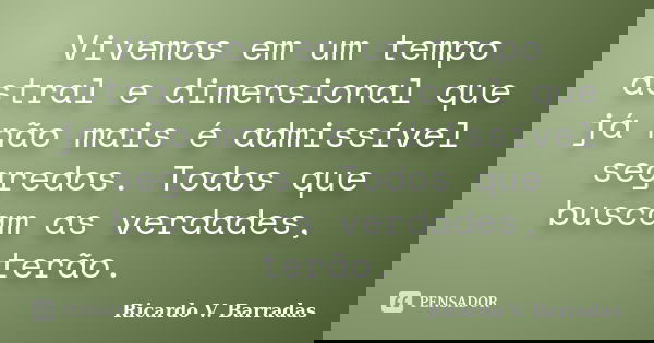 Vivemos em um tempo astral e dimensional que já não mais é admissível segredos. Todos que buscam as verdades, terão.... Frase de RICARDO V. BARRADAS.