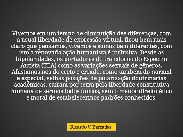 Vivemos em um tempo de diminuição das diferenças, com a usual liberdade de expressão virtual. ficou bem mais claro que pensamos, vivemos e somos bem diferentes,... Frase de Ricardo V. Barradas.
