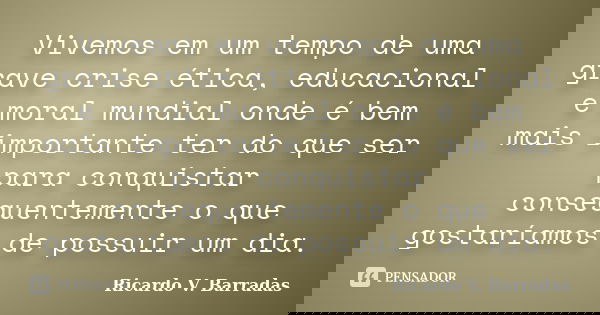 Vivemos em um tempo de uma grave crise ética, educacional e moral mundial onde é bem mais importante ter do que ser para conquistar consequentemente o que gosta... Frase de RICARDO V. BARRADAS.