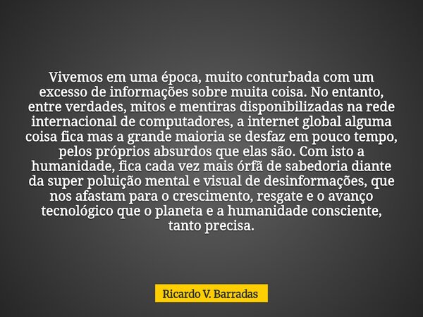 Vivemos em uma época, muito conturbada com um excesso de informações sobre muita coisa. No entanto, entre verdades, mitos e mentiras disponibilizadas na rede in... Frase de Ricardo V. Barradas.