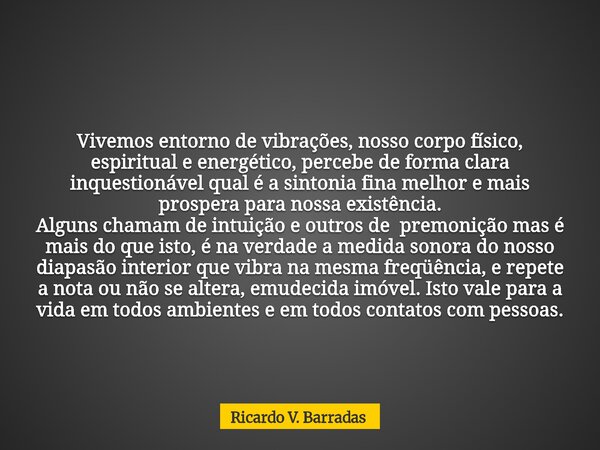 Vivemos entorno de vibrações, nosso corpo físico, espiritual e energético, percebe de forma clara inquestionável qual é a sintonia fina melhor e mais prospera p... Frase de Ricardo V. Barradas.