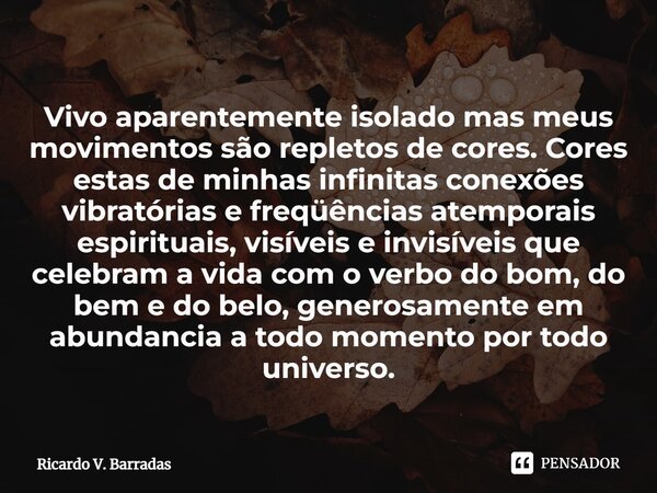 ⁠Vivo aparentemente isolado mas meus movimentos são repletos de cores. Cores estas de minhas infinitas conexões vibratórias e freqüências atemporais espirituais... Frase de Ricardo V. Barradas.