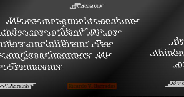 We are not equal to each one takes care of itself. We are brothers and different. Free thinkers and good manners. We are Freemasons.... Frase de RICARDO V. BARRADAS.