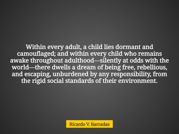 Within every adult, a child lies dormant and camouflaged; and within every child who remains awake throughout adulthood—silently at odds with the world—there dw... Frase de Ricardo V. Barradas.