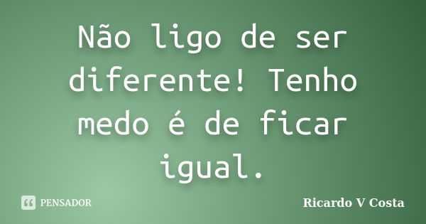 Não ligo de ser diferente! Tenho medo é de ficar igual.... Frase de Ricardo V Costa.