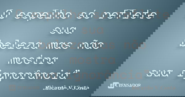 O espelho só reflete sua beleza mas não mostra sua ignorância”... Frase de Ricardo V Costa.