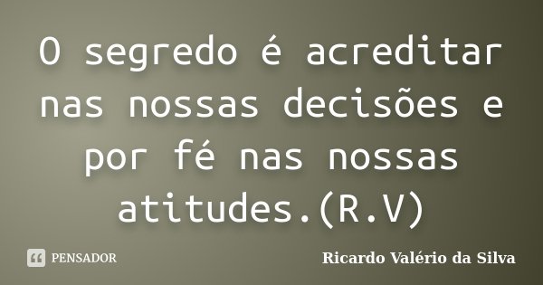 O segredo é acreditar nas nossas decisões e por fé nas nossas atitudes.(R.V)... Frase de Ricardo Valério da Silva.