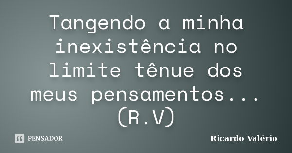 Tangendo a minha inexistência no limite tênue dos meus pensamentos... (R.V)... Frase de Ricardo Valério.