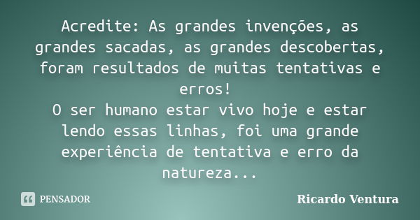 Acredite: As grandes invenções, as grandes sacadas, as grandes descobertas, foram resultados de muitas tentativas e erros! O ser humano estar vivo hoje e estar ... Frase de Ricardo Ventura.