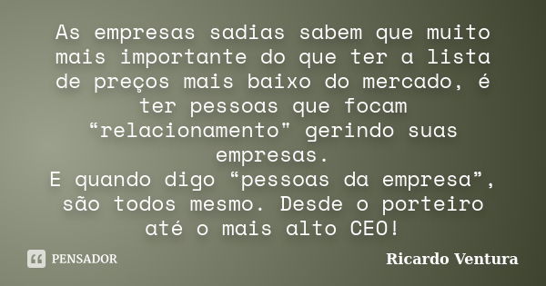 As empresas sadias sabem que muito mais importante do que ter a lista de preços mais baixo do mercado, é ter pessoas que focam “relacionamento" gerindo sua... Frase de Ricardo Ventura.