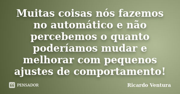 Muitas coisas nós fazemos no automático e não percebemos o quanto poderíamos mudar e melhorar com pequenos ajustes de comportamento!... Frase de Ricardo Ventura.