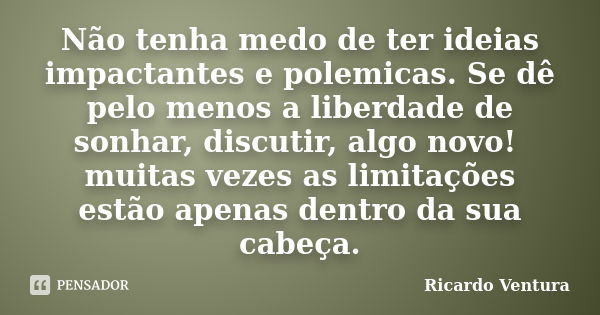 Não tenha medo de ter ideias impactantes e polemicas. Se dê pelo menos a liberdade de sonhar, discutir, algo novo! muitas vezes as limitações estão apenas dentr... Frase de Ricardo Ventura.