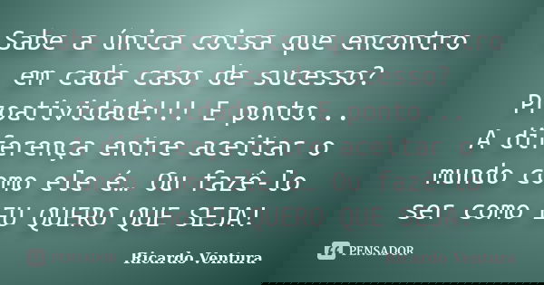 Sabe a única coisa que encontro em cada caso de sucesso? Proatividade!!! E ponto... A diferença entre aceitar o mundo como ele é… Ou fazê-lo ser como EU QUERO Q... Frase de Ricardo Ventura.