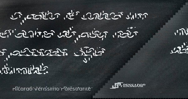 O palco te coloca um nível acima do piso, não das pessoas. Seja humilde.... Frase de Ricardo Veríssimo Palestrante.