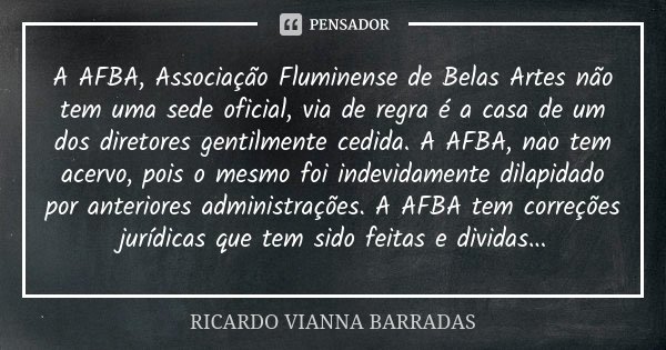 A AFBA, Associação Fluminense de Belas Artes não tem uma sede oficial, via de regra é a casa de um dos diretores gentilmente cedida. A AFBA, nao tem acervo, poi... Frase de Ricardo Vianna Barradas.