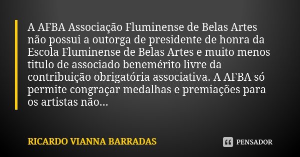 A AFBA Associação Fluminense de Belas Artes não possui a outorga de presidente de honra da Escola Fluminense de Belas Artes e muito menos titulo de associado be... Frase de Ricardo Vianna Barradas.