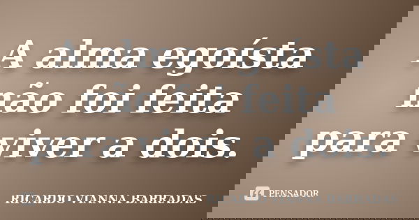 A alma egoísta não foi feita para viver a dois.... Frase de Ricardo Vianna Barradas.