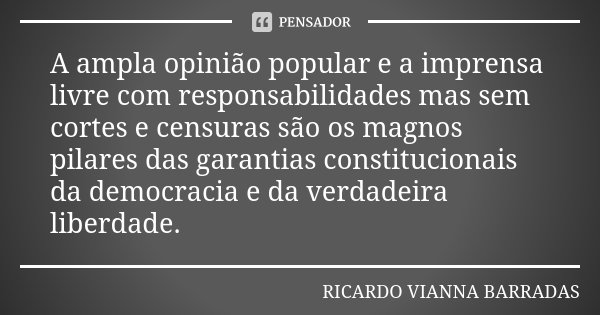 A ampla opinião popular e a imprensa livre com responsabilidades mas sem cortes e censuras são os magnos pilares das garantias constitucionais da democracia e d... Frase de Ricardo Vianna Barradas.