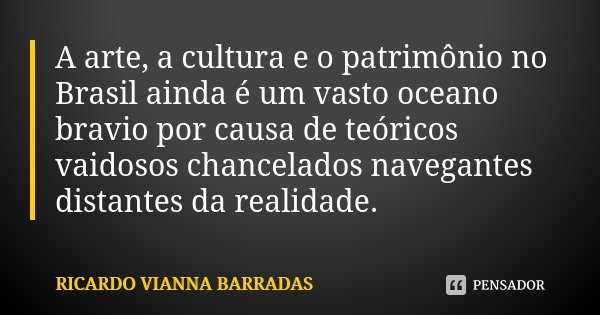 A arte, a cultura e o patrimônio no Brasil ainda é um vasto oceano bravio por causa de teóricos vaidosos chancelados navegantes distantes da realidade.... Frase de Ricardo Vianna Barradas.