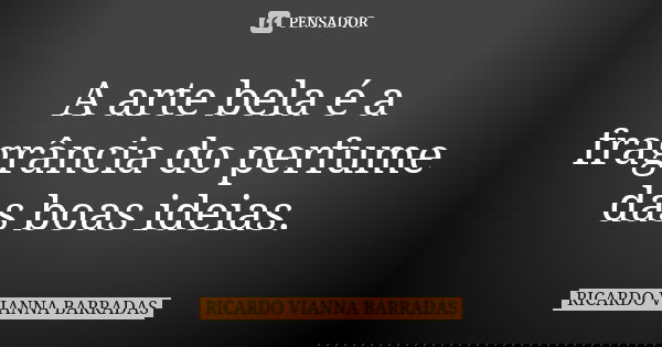 A arte bela é a fragrância do perfume das boas ideias.... Frase de Ricardo Vianna Barradas.