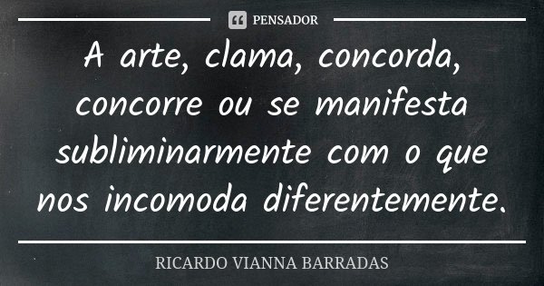 A arte, clama, concorda, concorre ou se manifesta subliminarmente com o que nos incomoda diferentemente.... Frase de Ricardo Vianna Barradas.