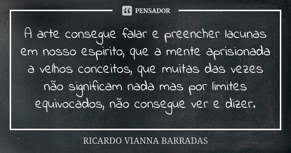 A arte consegue falar e preencher lacunas em nosso espirito, que a mente aprisionada a velhos conceitos, que muitas das vezes não significam nada mas por limite... Frase de Ricardo Vianna Barradas.