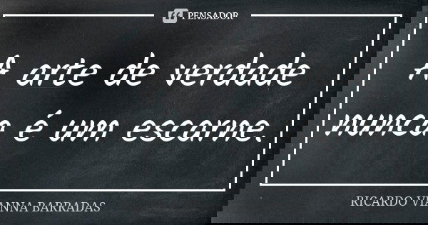 A arte de verdade nunca é um escarne.... Frase de Ricardo Vianna Barradas.