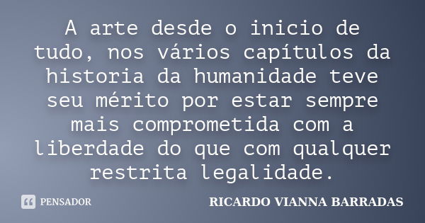 A arte desde o inicio de tudo, nos vários capítulos da historia da humanidade teve seu mérito por estar sempre mais comprometida com a liberdade do que com qual... Frase de RICARDO VIANNA BARRADAS.