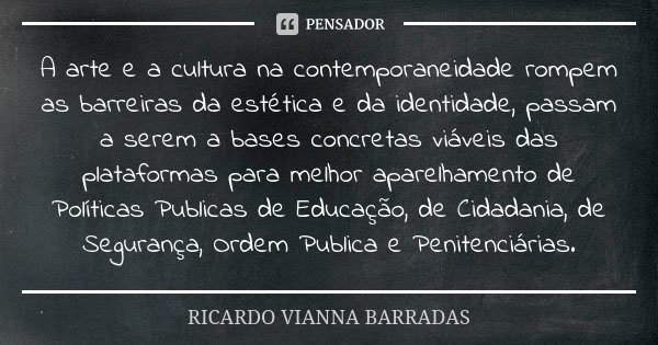 A arte e a cultura na contemporaneidade rompem as barreiras da estética e da identidade, passam a serem a bases concretas viáveis das plataformas para melhor ap... Frase de Ricardo Vianna Barradas.