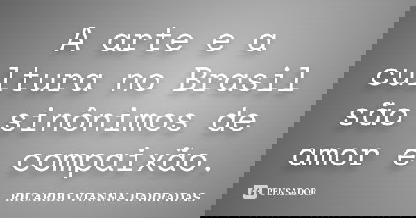 A arte e a cultura no Brasil são sinônimos de amor e compaixão.... Frase de Ricardo Vianna Barradas.