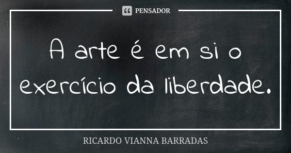 A arte é em si o exercício da liberdade.... Frase de Ricardo Vianna Barradas.