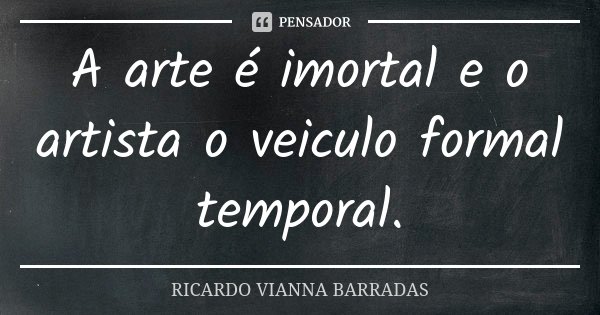 A arte é imortal e o artista o veiculo formal temporal.... Frase de Ricardo Vianna Barradas.